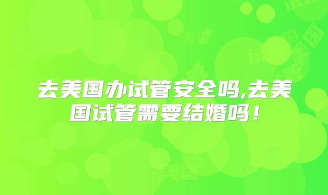 去美国办试管安全吗,去美国试管需要结婚吗！