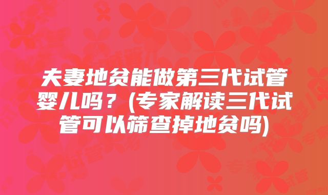夫妻地贫能做第三代试管婴儿吗？(专家解读三代试管可以筛查掉地贫吗)