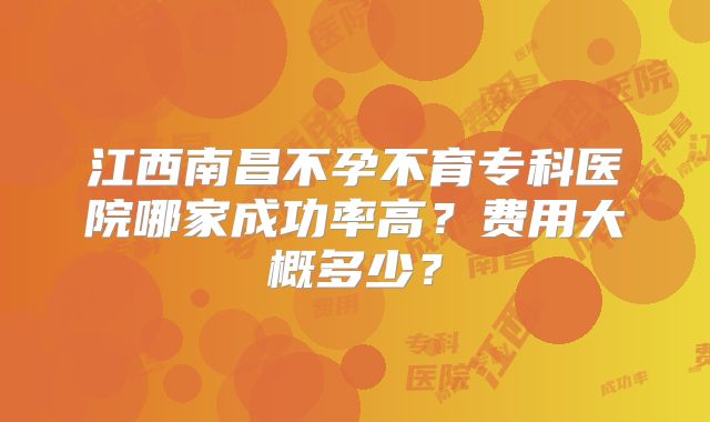 江西南昌不孕不育专科医院哪家成功率高？费用大概多少？
