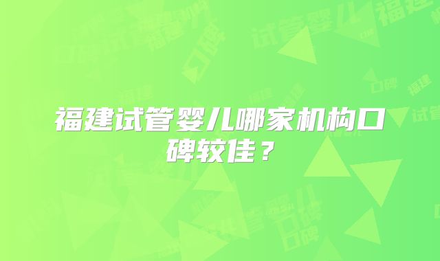 福建试管婴儿哪家机构口碑较佳？