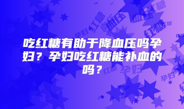 吃红糖有助于降血压吗孕妇?孕妇吃红糖能补血的吗?