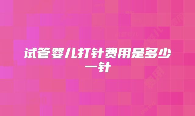 试管婴儿打针费用是多少一针