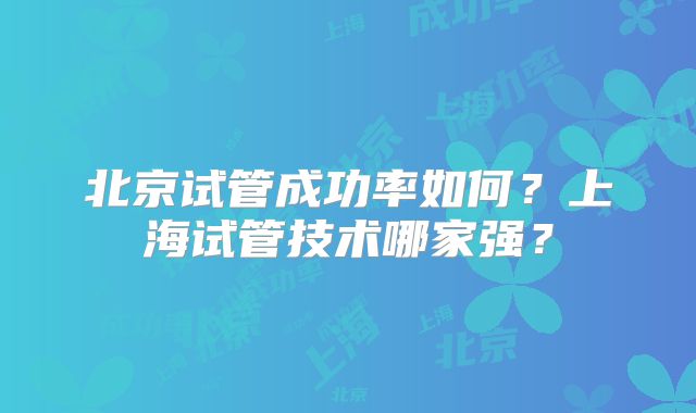 北京试管成功率如何？上海试管技术哪家强？