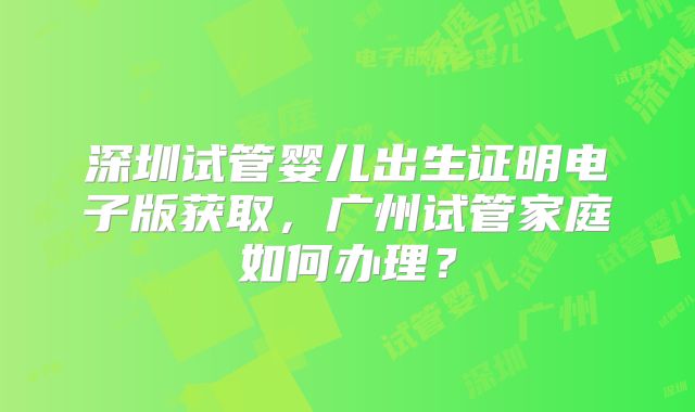 深圳试管婴儿出生证明电子版获取，广州试管家庭如何办理？