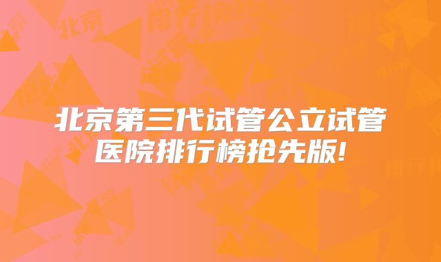 北京第三代试管公立试管医院排行榜抢先版!