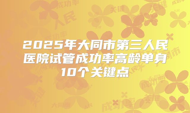 2025年大同市第三人民医院试管成功率高龄单身10个关键点