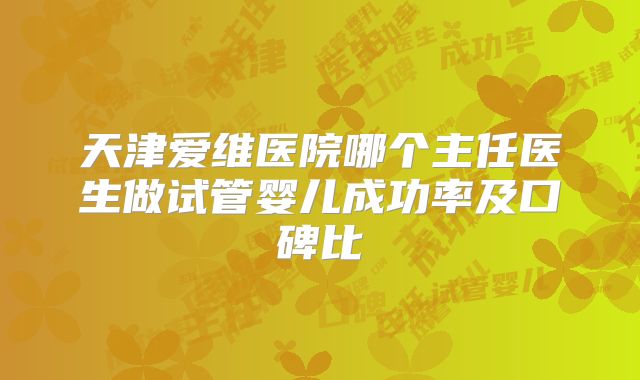 天津爱维医院哪个主任医生做试管婴儿成功率及口碑比