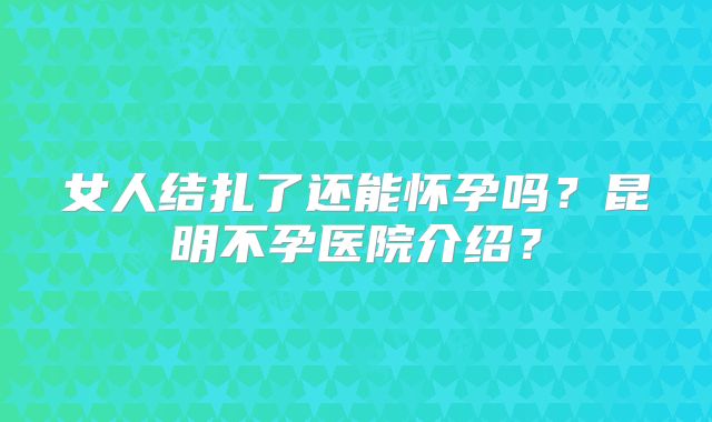 女人结扎了还能怀孕吗？昆明不孕医院介绍？