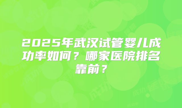 2025年武汉试管婴儿成功率如何？哪家医院排名靠前？