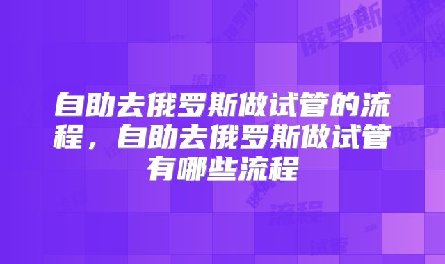 自助去俄罗斯做试管的流程,自助去俄罗斯做试管有哪些流程