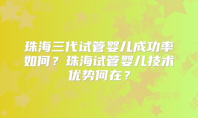 珠海三代试管婴儿成功率如何？珠海试管婴儿技术优势何在？