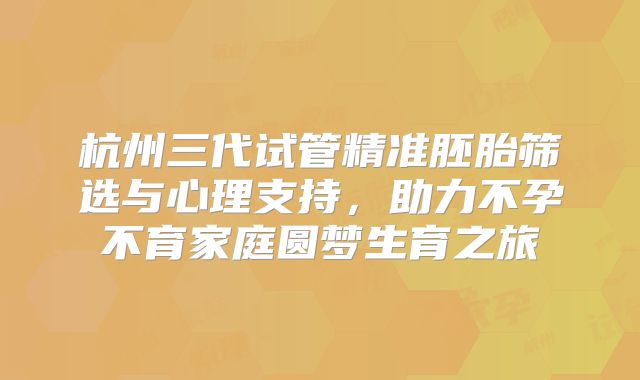 杭州三代试管精准胚胎筛选与心理支持，助力不孕不育家庭圆梦生育之旅