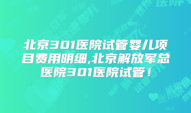 北京301医院试管婴儿项目费用明细,北京解放军总医院301医院试管!