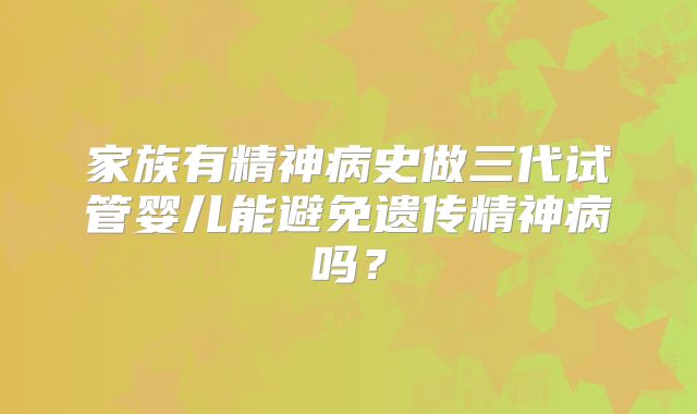 家族有精神病史做三代试管婴儿能避免遗传精神病吗？