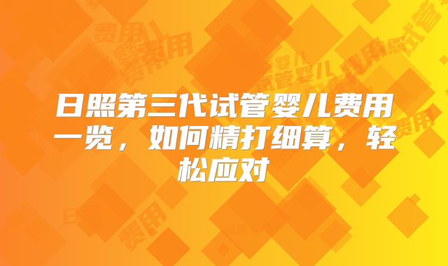日照第三代试管婴儿费用一览，如何精打细算，轻松应对