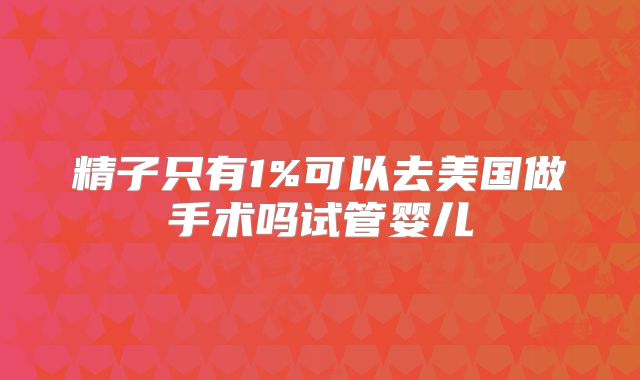 精子只有1%可以去美国做手术吗试管婴儿