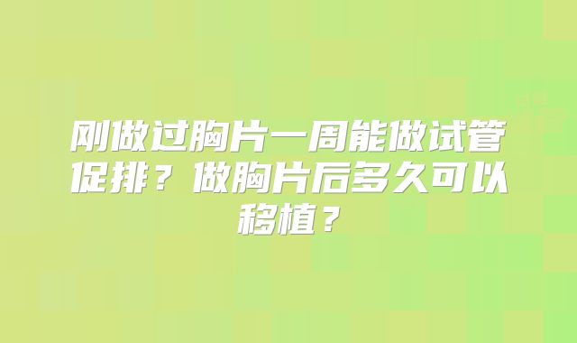 刚做过胸片一周能做试管促排?做胸片后多久可以移植?