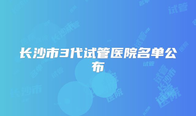 长沙市3代试管医院名单公布