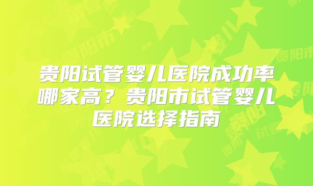 贵阳试管婴儿医院成功率哪家高？贵阳市试管婴儿医院选择指南