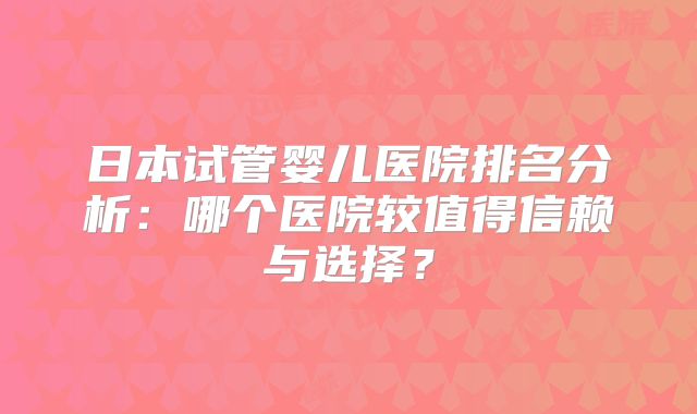 日本试管婴儿医院排名分析：哪个医院较值得信赖与选择？