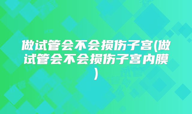 做试管会不会损伤子宫(做试管会不会损伤子宫内膜)