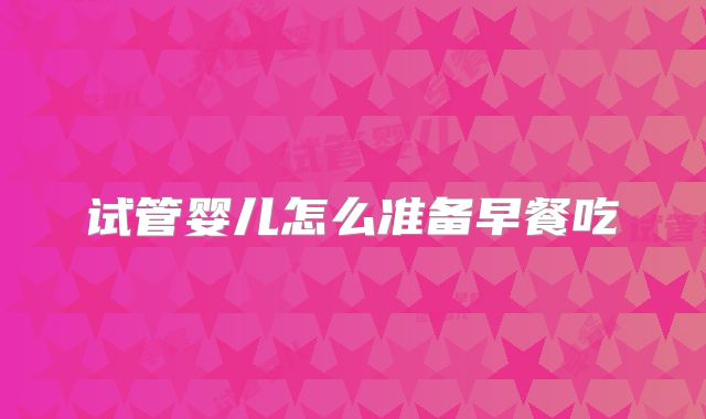 试管婴儿怎么准备早餐吃