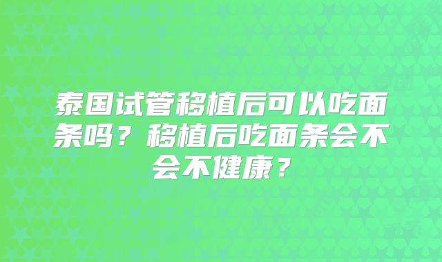 泰国试管移植后可以吃面条吗？移植后吃面条会不会不健康？
