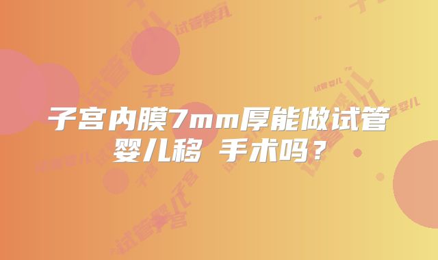 子宫内膜7mm厚能做试管婴儿移稙手术吗?
