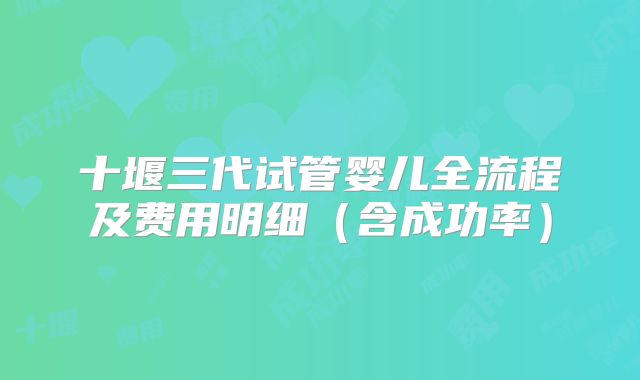 十堰三代试管婴儿全流程及费用明细（含成功率）