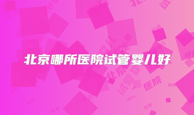 北京哪所医院试管婴儿好