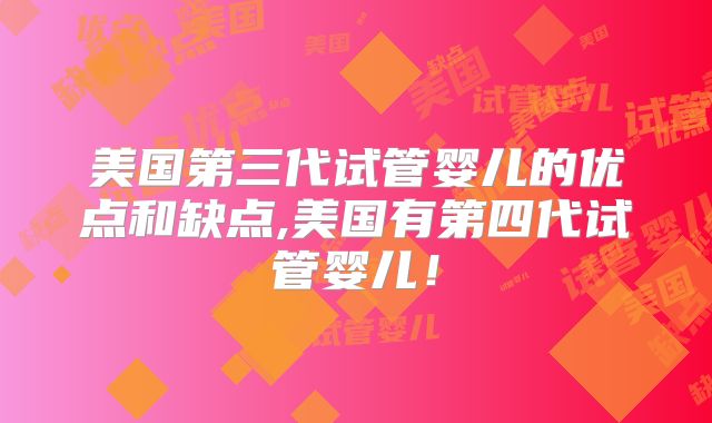 美国第三代试管婴儿的优点和缺点,美国有第四代试管婴儿！