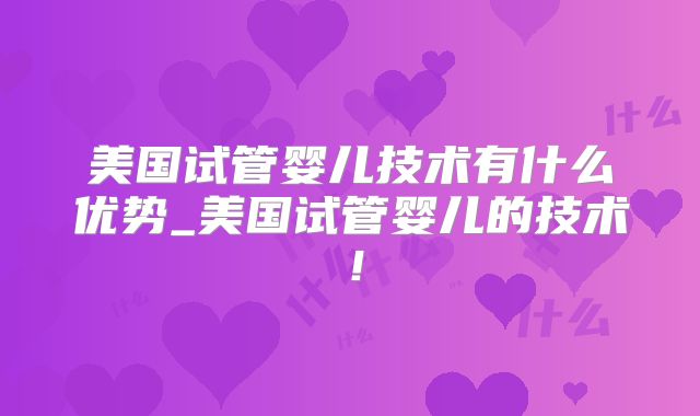 美国试管婴儿技术有什么优势_美国试管婴儿的技术！