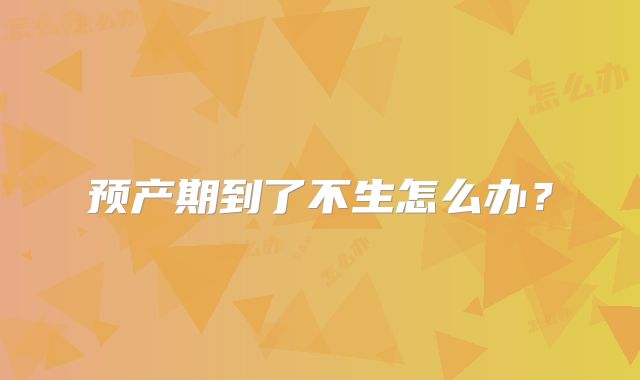 预产期到了不生怎么办？