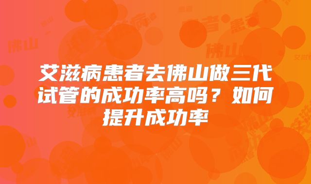 艾滋病患者去佛山做三代试管的成功率高吗？如何提升成功率