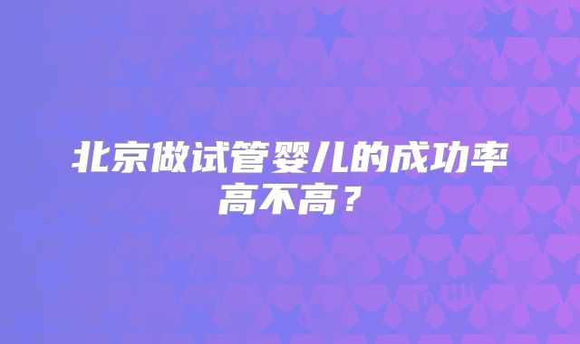 北京做试管婴儿的成功率高不高？