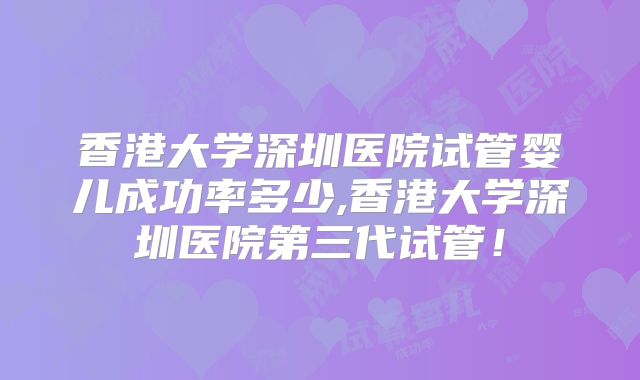 香港大学深圳医院试管婴儿成功率多少,香港大学深圳医院第三代试管!