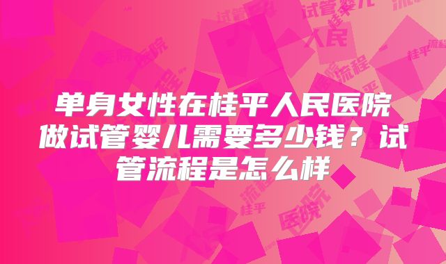 单身女性在桂平人民医院做试管婴儿需要多少钱？试管流程是怎么样
