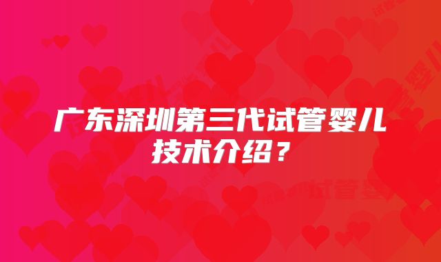 广东深圳第三代试管婴儿技术介绍？