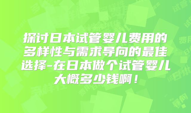 探讨日本试管婴儿费用的多样性与需求导向的最佳选择-在日本做个试管婴儿大概多少钱啊！