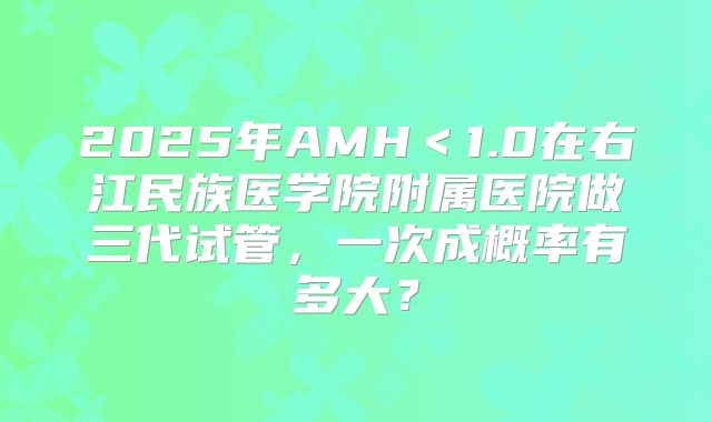 2025年AMH＜1.0在右江民族医学院附属医院做三代试管，一次成概率有多大？