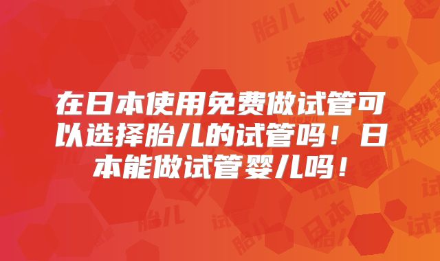 在日本使用免费做试管可以选择胎儿的试管吗！日本能做试管婴儿吗！