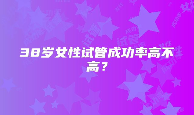 38岁女性试管成功率高不高?