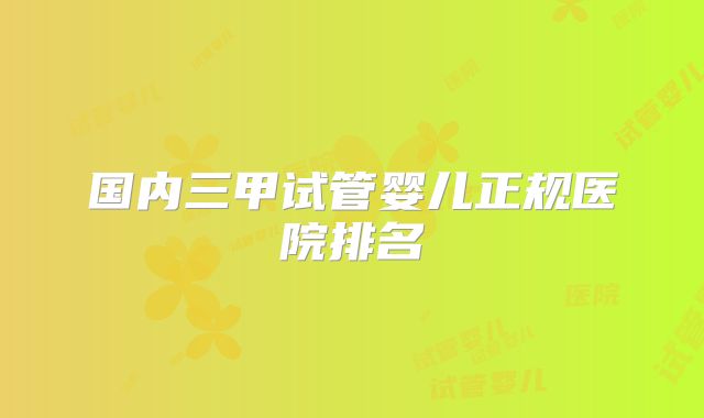 国内三甲试管婴儿正规医院排名