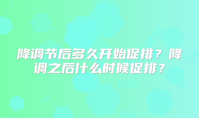 降调节后多久开始促排?降调之后什么时候促排?