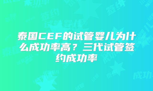 泰国CEF的试管婴儿为什么成功率高？三代试管签约成功率