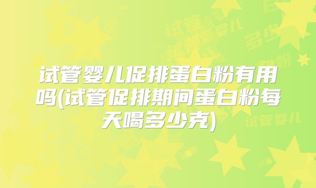 试管婴儿促排蛋白粉有用吗(试管促排期间蛋白粉每天喝多少克)