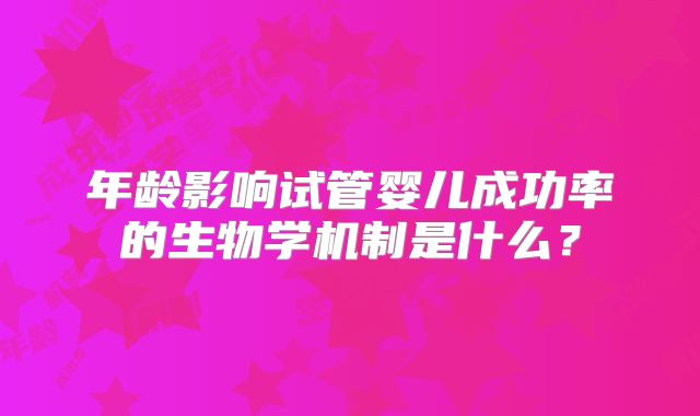 年龄影响试管婴儿成功率的生物学机制是什么？