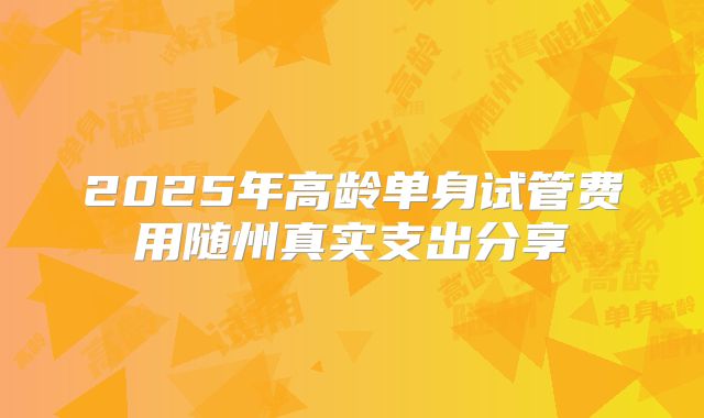 2025年高龄单身试管费用随州真实支出分享