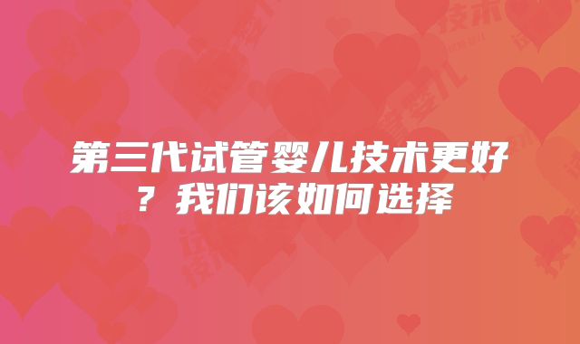 第三代试管婴儿技术更好？我们该如何选择
