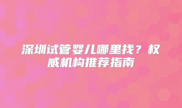 深圳试管婴儿哪里找？权威机构推荐指南